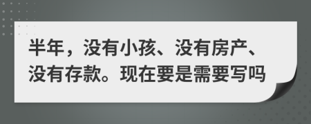 半年，没有小孩、没有房产、没有存款。现在要是需要写吗