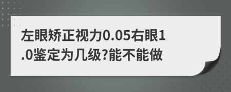 左眼矫正视力0.05右眼1.0鉴定为几级?能不能做