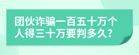 团伙诈骗一百五十万个人得三十万要判多久？