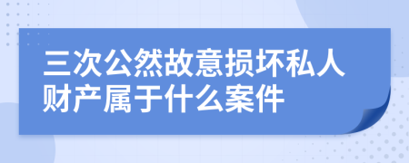 三次公然故意损坏私人财产属于什么案件