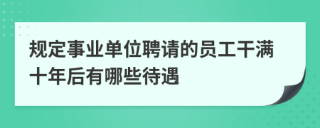 规定事业单位聘请的员工干满十年后有哪些待遇