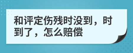 和评定伤残时没到，时到了，怎么赔偿