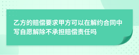 乙方的赔偿要求甲方可以在解约合同中写自愿解除不承担赔偿责任吗