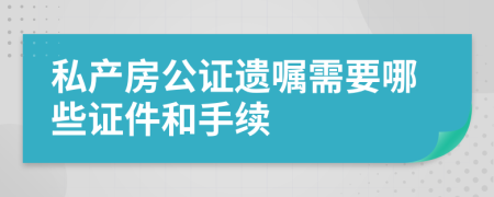 私产房公证遗嘱需要哪些证件和手续