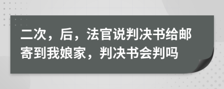 二次，后，法官说判决书给邮寄到我娘家，判决书会判吗