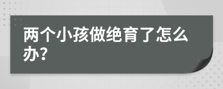 两个小孩做绝育了怎么办？