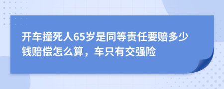 开车撞死人65岁是同等责任要赔多少钱赔偿怎么算，车只有交强险