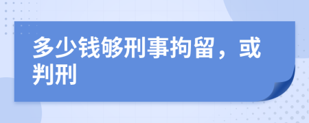 多少钱够刑事拘留，或判刑