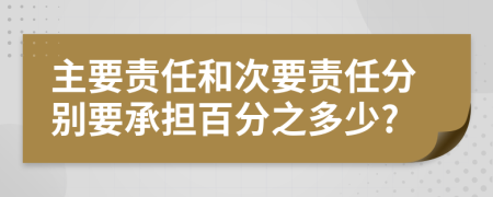 主要责任和次要责任分别要承担百分之多少?