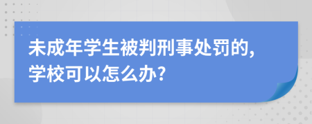 未成年学生被判刑事处罚的,学校可以怎么办?