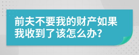 前夫不要我的财产如果我收到了该怎么办？