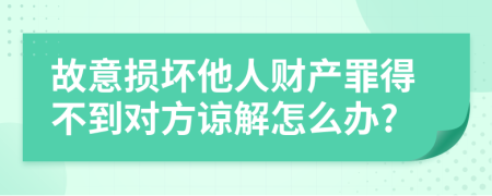 故意损坏他人财产罪得不到对方谅解怎么办?