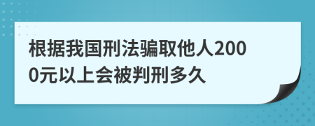 根据我国刑法骗取他人2000元以上会被判刑多久