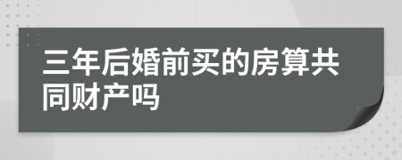 三年后婚前买的房算共同财产吗