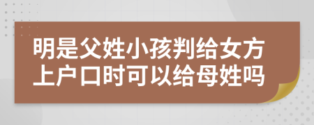 明是父姓小孩判给女方上户口时可以给母姓吗