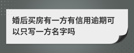 婚后买房有一方有信用逾期可以只写一方名字吗