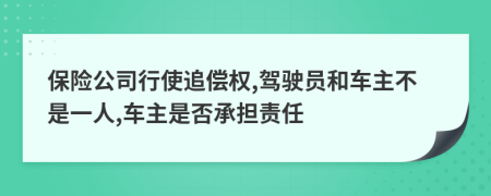 保险公司行使追偿权,驾驶员和车主不是一人,车主是否承担责任