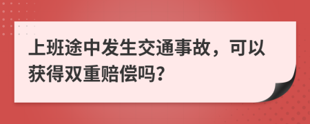 上班途中发生交通事故，可以获得双重赔偿吗？