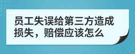 员工失误给第三方造成损失，赔偿应该怎么