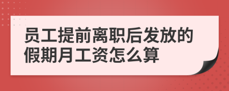 员工提前离职后发放的假期月工资怎么算