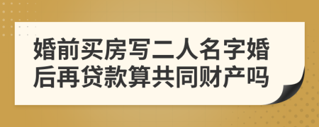 婚前买房写二人名字婚后再贷款算共同财产吗