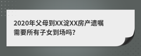 2020年父母到XX淀XX房产遗嘱需要所有子女到场吗？