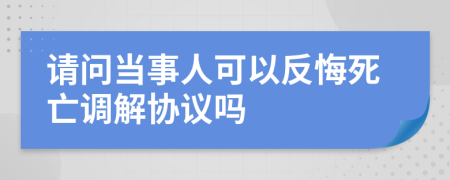 请问当事人可以反悔死亡调解协议吗