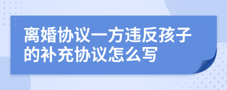 离婚协议一方违反孩子的补充协议怎么写