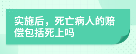 实施后，死亡病人的赔偿包括死上吗