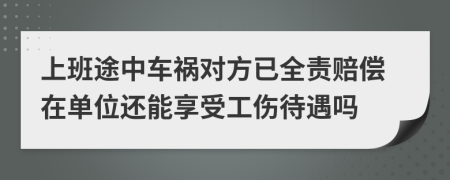 上班途中车祸对方已全责赔偿在单位还能享受工伤待遇吗