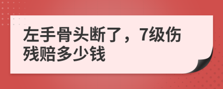 左手骨头断了，7级伤残赔多少钱