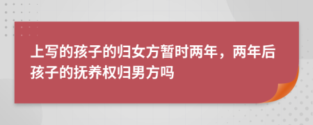 上写的孩子的归女方暂时两年，两年后孩子的抚养权归男方吗