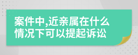 案件中,近亲属在什么情况下可以提起诉讼