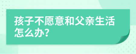 孩子不愿意和父亲生活怎么办？