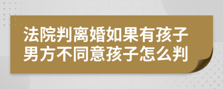 法院判离婚如果有孩子男方不同意孩子怎么判