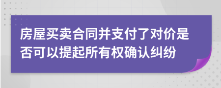 房屋买卖合同并支付了对价是否可以提起所有权确认纠纷