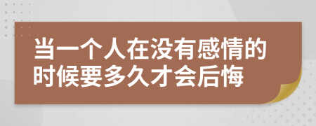 当一个人在没有感情的时候要多久才会后悔