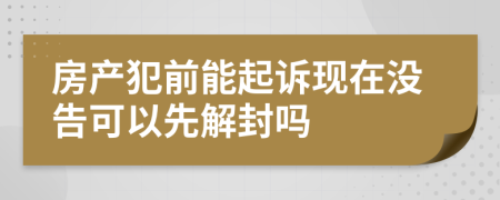 房产犯前能起诉现在没告可以先解封吗