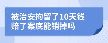 被治安拘留了10天钱赔了案底能销掉吗