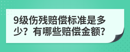 9级伤残赔偿标准是多少？有哪些赔偿金额？