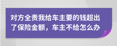 对方全责我给车主要的钱超出了保险金额，车主不给怎么办