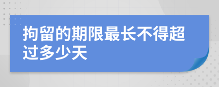 拘留的期限最长不得超过多少天