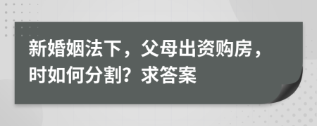 新婚姻法下，父母出资购房，时如何分割？求答案