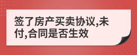 签了房产买卖协议,未付,合同是否生效