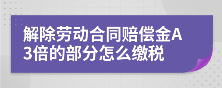 解除劳动合同赔偿金A3倍的部分怎么缴税