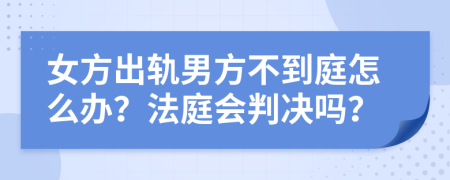 女方出轨男方不到庭怎么办？法庭会判决吗？