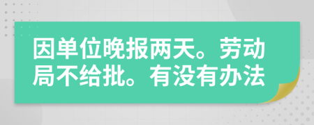 因单位晚报两天。劳动局不给批。有没有办法