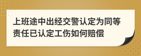 上班途中出经交警认定为同等责任已认定工伤如何赔偿