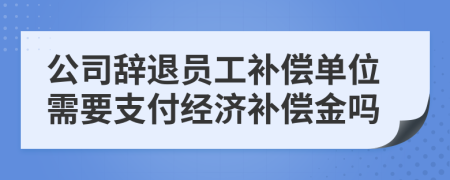 公司辞退员工补偿单位需要支付经济补偿金吗