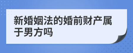 新婚姻法的婚前财产属于男方吗